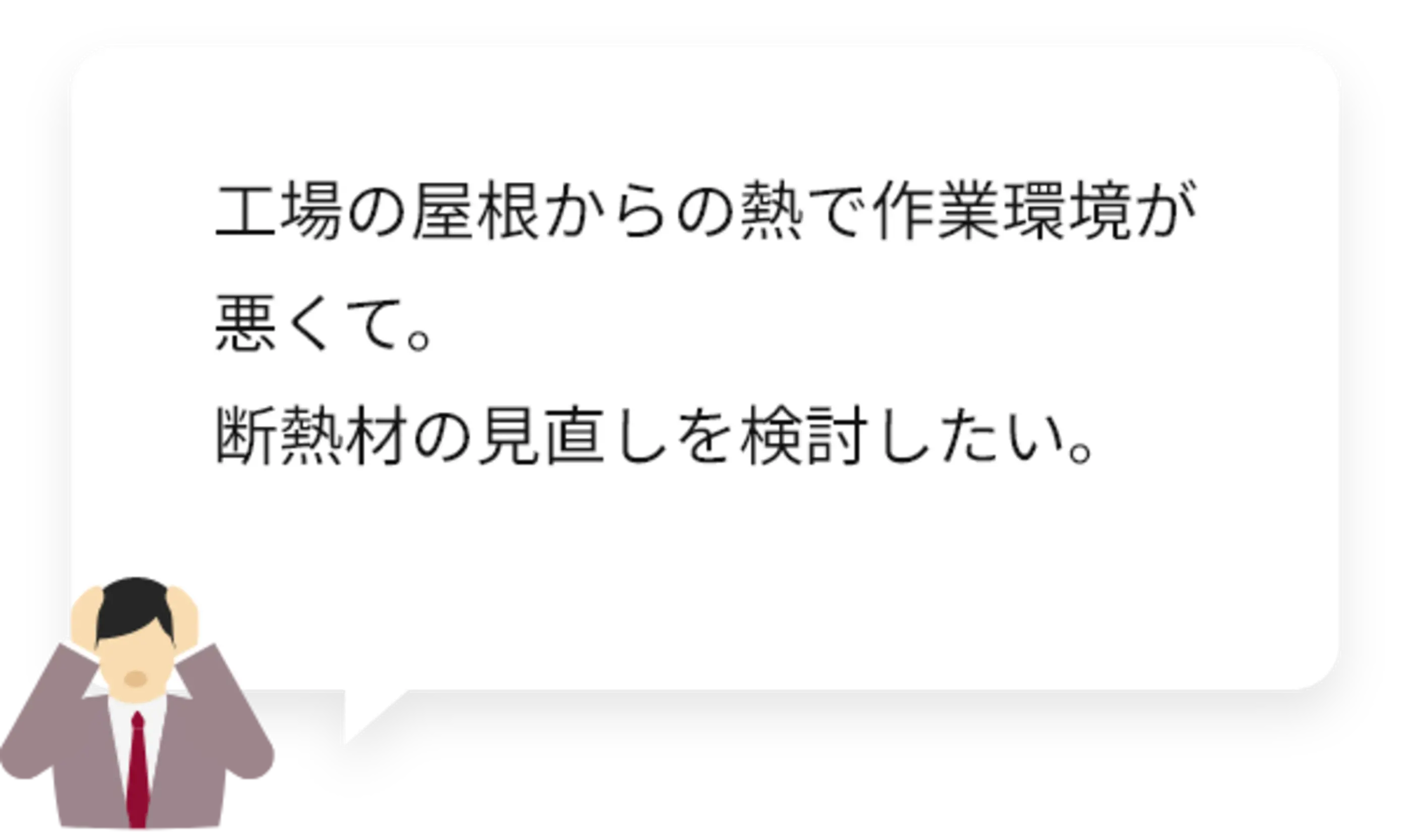 工場の屋根からの熱で作業環境が悪くて。断熱材の見直しを検討したい。