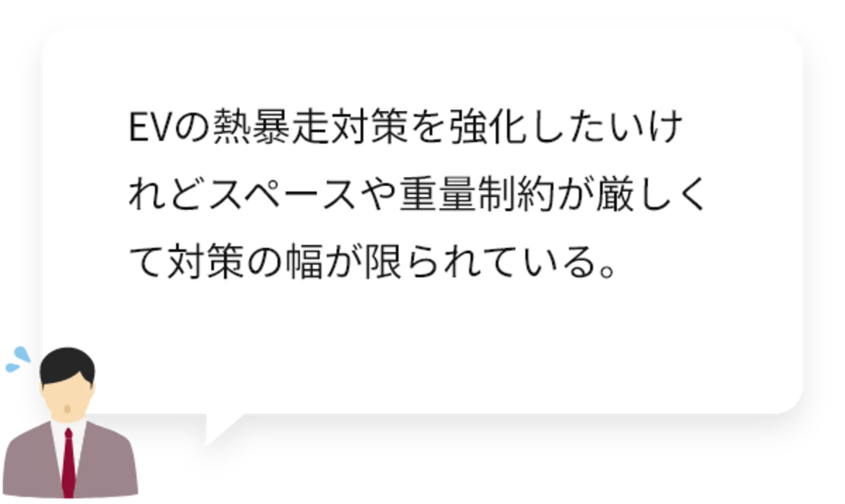 EVの熱暴走対策を強化したいけれどスペースや重量制約が厳しくて対策の幅が限られている。