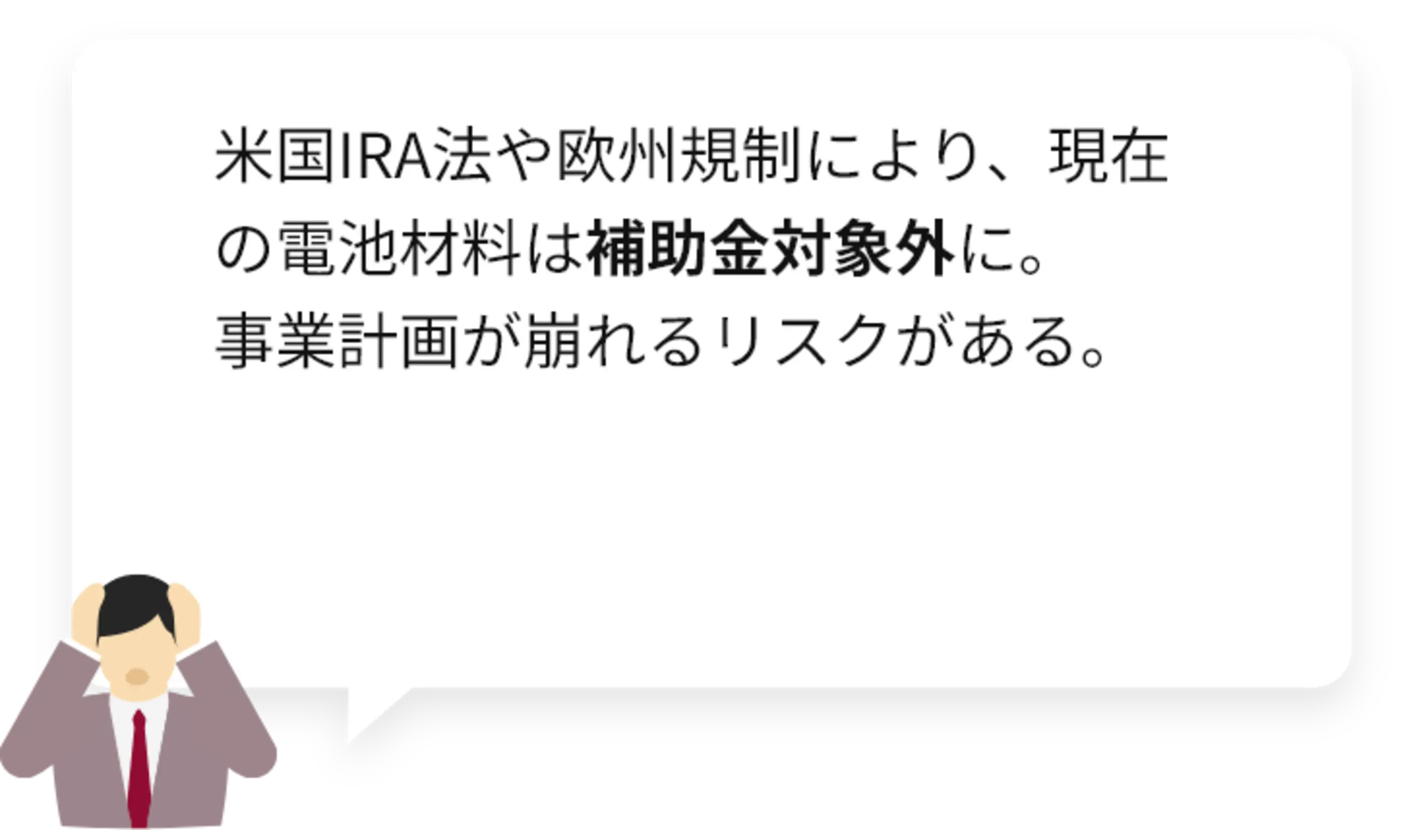 米国IRA法や欧州規制により、現在の電池材料は補助金対象外に。事業計画が崩れるリスクがある。