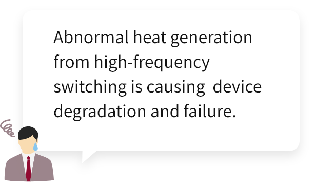 Abnormal heat generation from high-frequency switching is causing  device degradation and failure.